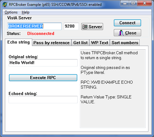 menu options: options and help first section: vista server: vista server name (field) (e.g.,brokerserver) port (field) (e.g., ####) button: server; to select a different server right-side buttons: connect and close second section: status: display field (e.g., disconnected or connected) tabs: echo string (displayed in example) pass by referecne get list wp text sort numbers echo string tab: original string (field): sample value: hello world! right: descriptve text: uses trpcbroker.call method to return a single string. original string passed in as ptype literal. rpc: xwb example echo string. return value type: single value. button: execute rpc echoed string (field): empty